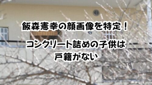 飯森憲幸の顔画像を特定！コンクリート詰めの姪は戸籍がない