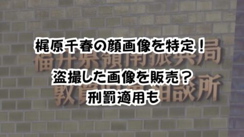 梶原千春の顔画像を特定！盗撮した画像を販売？刑罰適用も