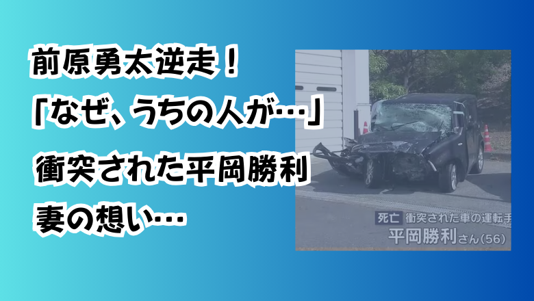 前原勇太逆走！「なぜ、うちの人が…」衝突された平岡勝利――妻の想い