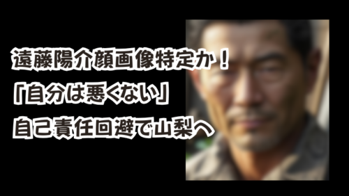 遠藤陽介顔画像特定か！「自分は悪くない」自己責任回避で山梨へ