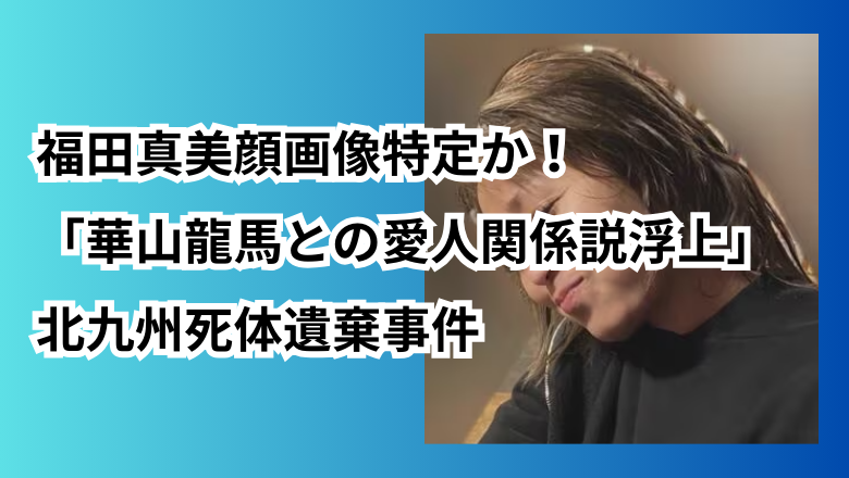 福田真美顔画像特定か!「華山龍馬との愛人関係説浮上」北九州死体遺棄事件