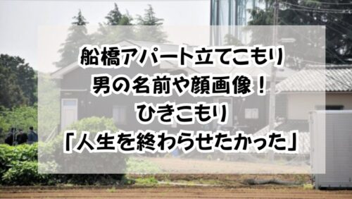 船橋アパート立てこもり男の名前や顔画像！ひきこもり「人生を終わらせたかった」