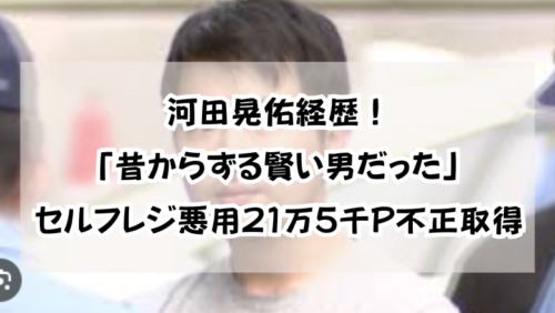 河田晃佑経歴！「昔からずる賢い男だった」セルフレジ悪用21万5千P不正取得