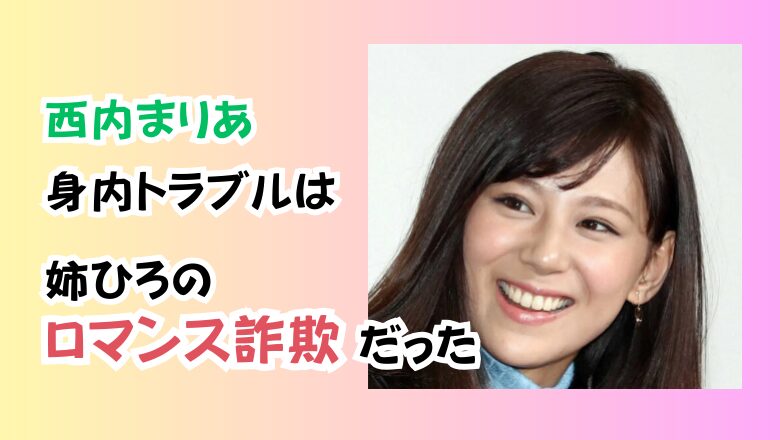 西内まりあの身内トラブルは姉ひろのロマンス詐欺だった