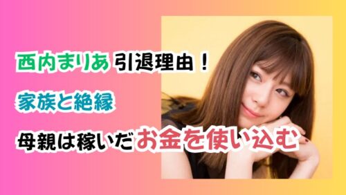 西内まりあ引退理由！家族と絶縁「母親は稼いだお金を使い込む」
