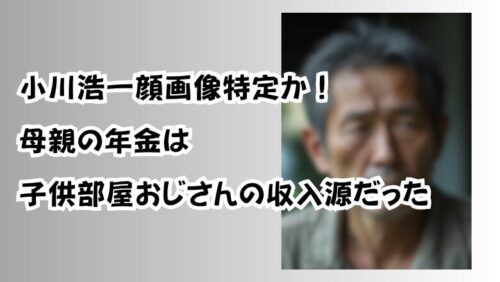 小川浩一顔画像特定か！母親の年金は子供部屋おじさんの収入源だった