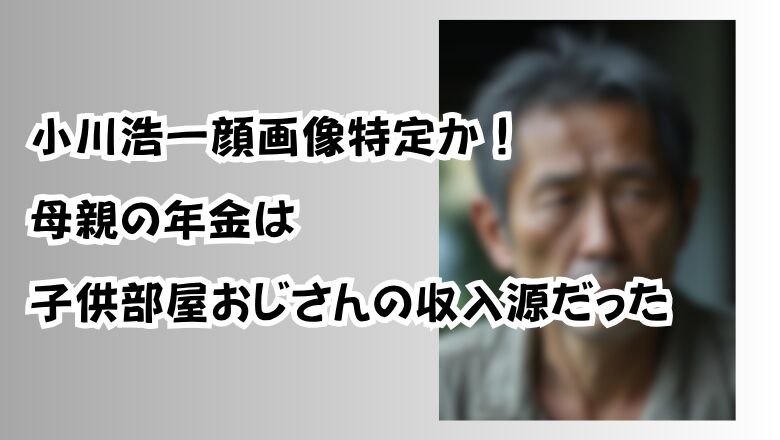 小川浩一顔画像特定か!母親の年金は子供部屋おじさんの収入源だった