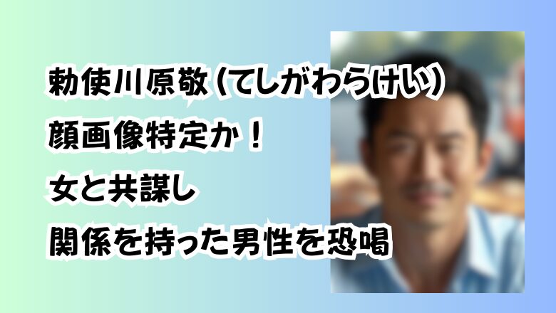 勅使川原敬(てしがわらけい)顔画像特定か!女と共謀し関係を持った男性を恐喝