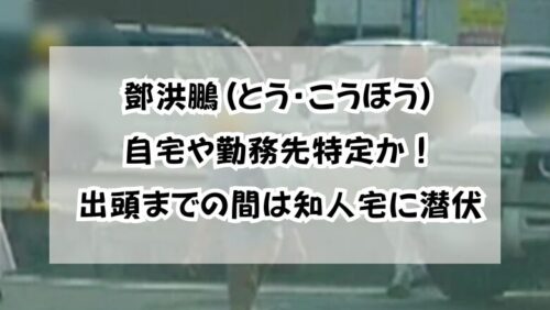 鄧洪鵬(とう・こうほう)自宅や勤務先特定か！出頭までの間は知人宅に潜伏