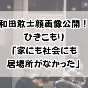 和田敢士顔画像公開！ひきこもり「家にも社会にも居場所がなかった」
