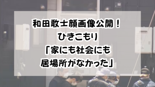 和田敢士顔画像公開！ひきこもり「家にも社会にも居場所がなかった」