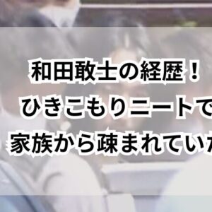 和田敢士の経歴！ひきこもりニートで家族から疎まれていた