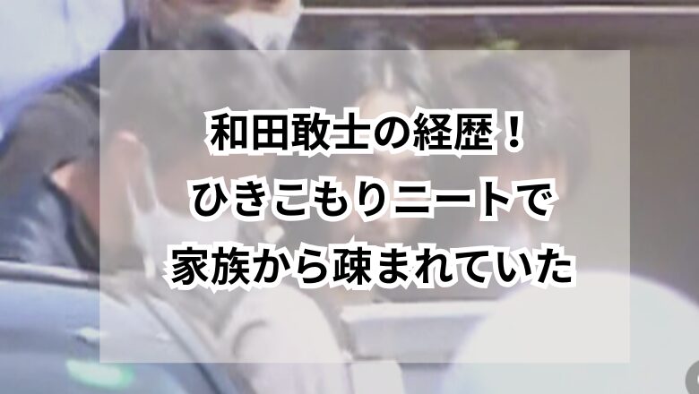 和田敢士の経歴!ひきこもりニートで家族から疎まれていた
