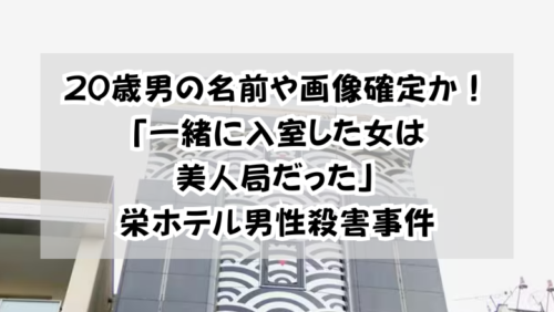 20歳男の名前や画像確定か！「一緒に入室した女は美人局だった」栄ホテル男性殺害事件
