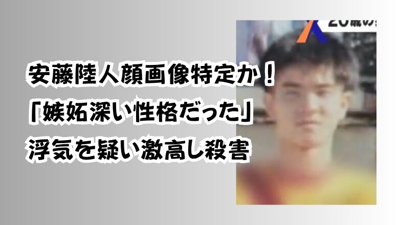 安藤陸人顔画像特定か!「嫉妬深い性格だった」浮気を疑い激高し殺害