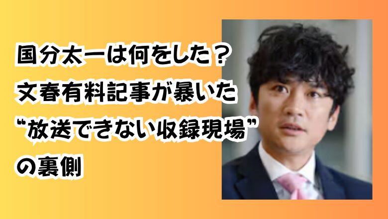国分太一は何をした?文春有料記事が暴いた“放送できない収録現場”の裏側