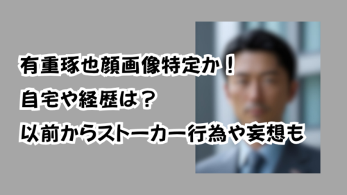 有重琢也顔画像特定か！自宅や経歴は？以前からストーカー行為や妄想も