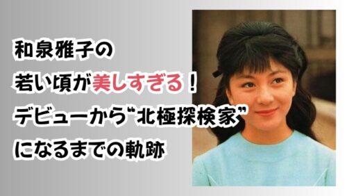 和泉雅子の若い頃が美しすぎる！デビューから“北極探検家”になるまでの軌跡