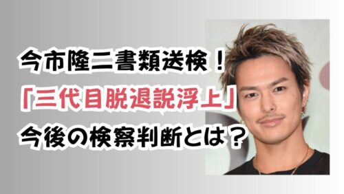 今市隆二書類送検！「三代目脱退説浮上」今後の検察判断は？