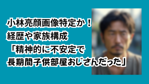 小林亮顔画像特定か！経歴や家族構成「精神的に不安定で長期間子供部屋おじさんだった」