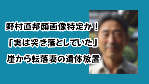野村直邦顔画像特定か！「実は突き落としていた」崖から転落妻の遺体放置