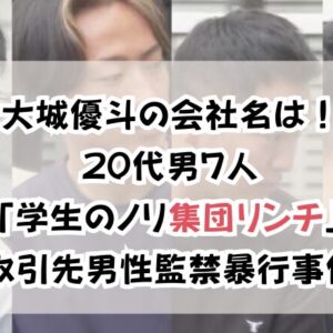 大城優斗の会社名は！20代男７人「学生のノリ集団リンチ」取引先男性監禁暴行事件