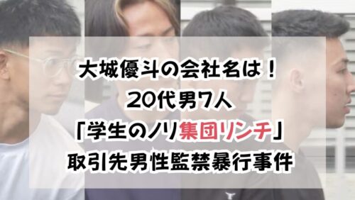 大城優斗の会社名は！20代男７人「学生のノリ集団リンチ」取引先男性監禁暴行事件