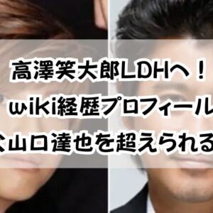 高澤笑大郎LDHへ！wiki経歴プロフィール「父山口達也を超えられるか」