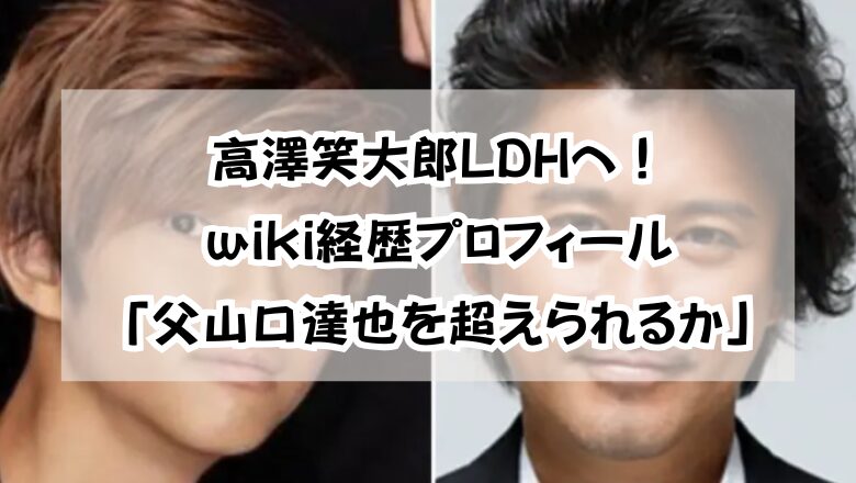 高澤笑大郎LDHへ!wiki経歴プロフィール「父山口達也を超えられるか」