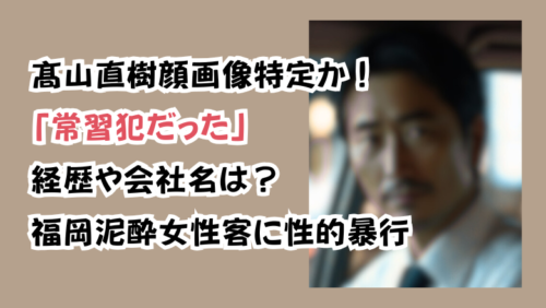 髙山直樹顔画像特定か！「常習犯だった」経歴や会社名は？福岡泥酔女性客に性的暴行