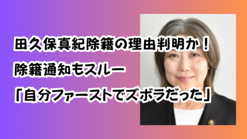 田久保真紀除籍の理由判明か！除籍通知もスルー「自分ファーストでズボラだった」