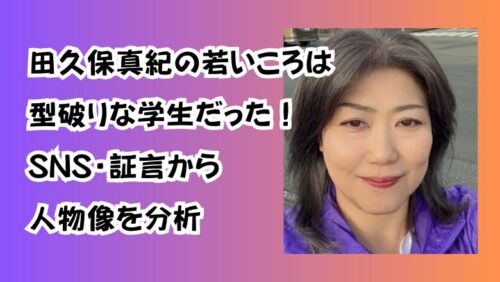 田久保真紀の若いころは型破りな学生だった！SNS・証言から人物像を分析