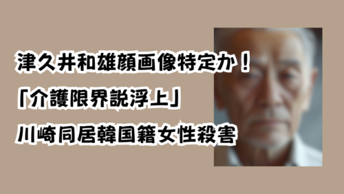 津久井和雄顔画像特定か！「介護限界説浮上」川崎同居韓国籍女性殺害