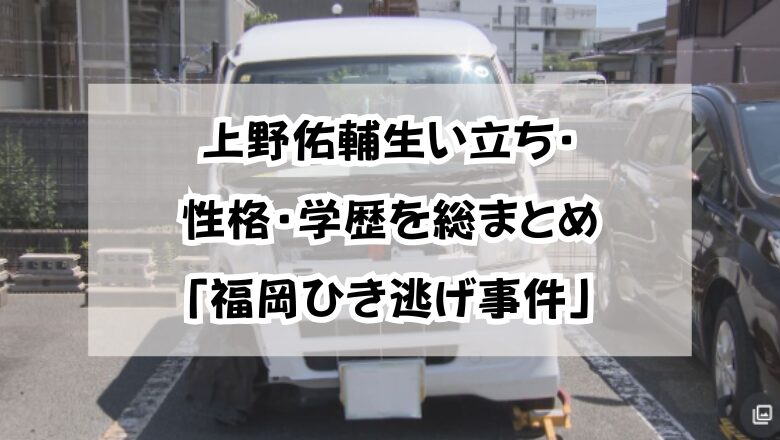 上野佑輔の生い立ち・性格・学歴を総まとめ「福岡ひき逃げ事件」