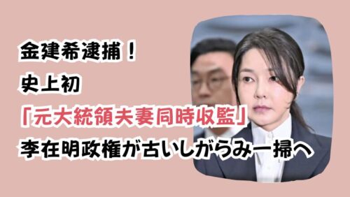 金建希逮捕！史上初「元大統領夫妻同時収監」李在明政権が古いしがらみ一掃へ