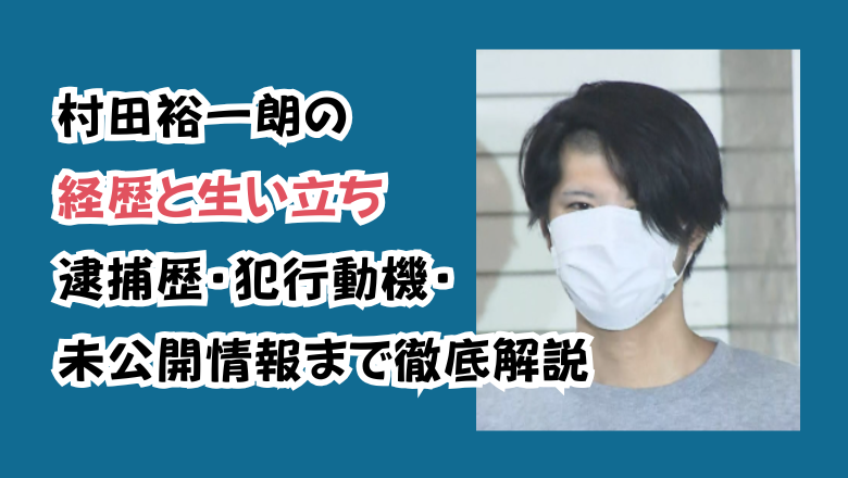 村田裕一朗の経歴と生い立ち｜逮捕歴・犯行動機・未公開情報まで徹底解説